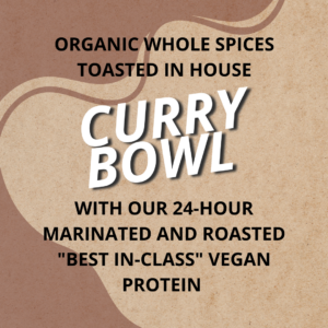 Organic whole spices toasted in house, With our 24-hour Marinated and roasted "Best in-class" vegan proteins.